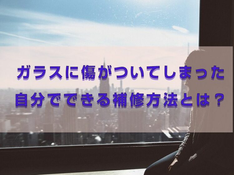 ガラスに傷がついてしまった……自分でできる補修方法はあるの？