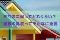 三寸の勾配ってどれくらい？屋根の角度ってそんなに重要なのか。