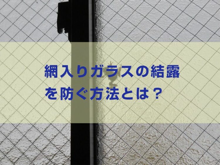 どうすればいいの…網入りガラスの結露を防ぐ方法とは？注意点も