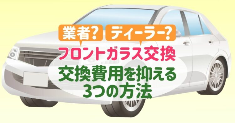 フロントガラスの交換は業者orディーラー｜費用相場と節約術をご紹介