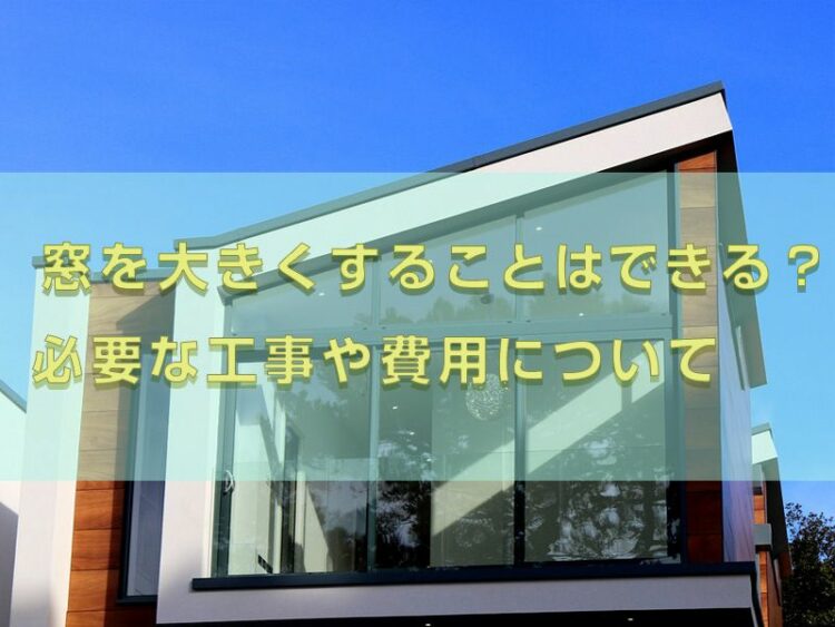 リフォームで窓を大きくすることはできる？必要な工事や費用について