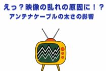 えっ！？映像の乱れの原因に！？アンテナケーブルの太さの影響