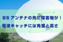 BSアンテナの先に障害物が！電波キャッチには角度と高さで勝負！