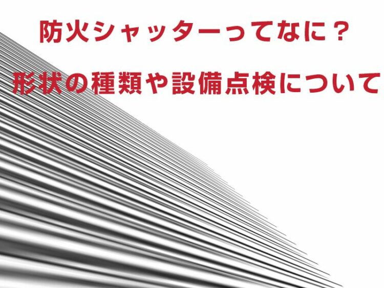 防火シャッターってなに？形状の種類や設備点検についてくわしく解説