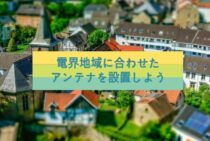 あなたの家はどの電界地域？電界地域に合わせたアンテナを設置しよう