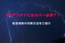 BSアンテナにはカバー必須？！電波減衰の対策方法をご紹介します
