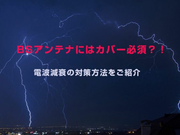 BSアンテナにはカバー必須？！電波減衰の対策方法をご紹介します