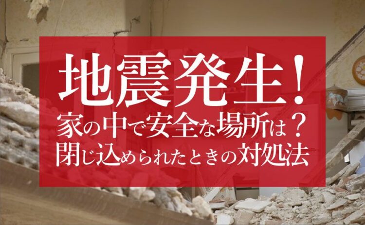 地震発生！家の中で安全な場所とは？閉じ込められた場合の対処方法も