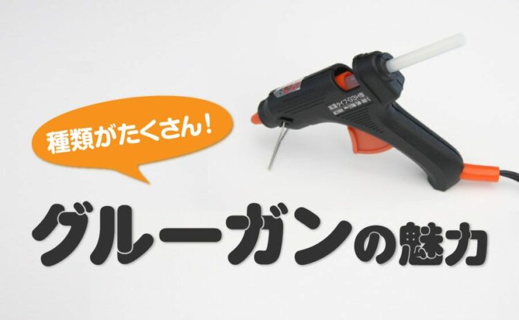 グルーガンは種類がたくさん！意外と知らないグルーガンの魅力とは