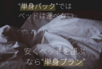 【図解あり】引越し単身パックでベッドは運べない！引越し業者のもっと安いプランを紹介