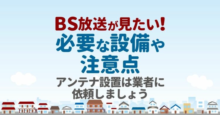 BS放送が見たい！　必要な設備や注意点 アンテナ設置は業者に依頼しましょう