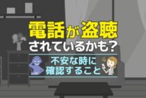 もしかして盗聴されているかも…？不安なときに確認すべき3つのこと