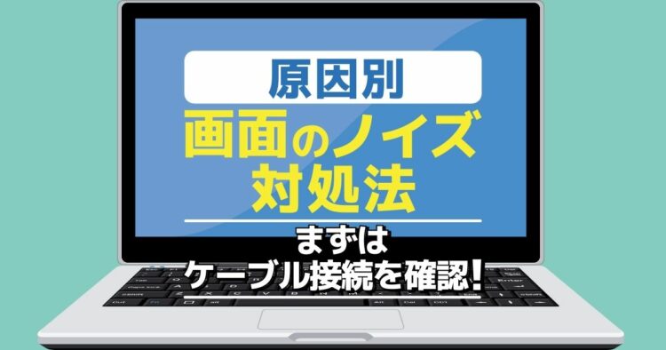 原因別　画面のノイズ　対処法 まずはケーブル接続を確認！
